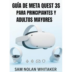 Whitaker, Sam Nolan GUÍA DE META QUEST 3S PARA PRINCIPIANTES Y ADULTOS MAYORES: El manual de usuario completo para configuración, juegos, fitness, seguridad y funciones ocultas Whitaker, Sam Nolan GUÍA DE META QUEST 3S PARA PRINCIPIANTES Y ADULTOS MAYORES: El manual de usuario completo para configuración, juegos, fitness, seguridad y funciones ocultas