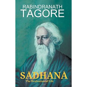 Tagore, Rabindranath SĀDHANĀ The Realisation of Life Tagore, Rabindranath SĀDHANĀ The Realisation of Life