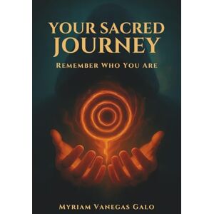 Vanegas Galo, Myriam Your Sacred Journey: Remember Who You Are Vanegas Galo, Myriam Your Sacred Journey: Remember Who You Are