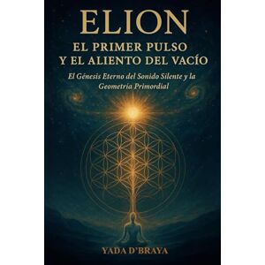 D'BRAYA, YADA ELION: EL PRIMER PULSO Y EL ALIENTO DEL VACIO: El Genesis Eterno Del Sonido Silente y La Geometria Primordial D'BRAYA, YADA ELION: EL PRIMER PULSO Y EL ALIENTO DEL VACIO: El Genesis Eterno Del Sonido Silente y La Geometria Primordial