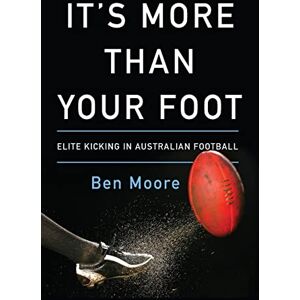 Moore, Ben It's More Than Your Foot: Elite Kicking in Australian Football Moore, Ben It's More Than Your Foot: Elite Kicking in Australian Football