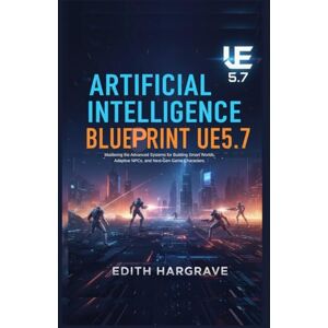 Hargrave, Edith Artificial Intelligence Blueprint UE5.7: Mastering the Advanced Systems for Building Smart Worlds, Adaptive NPCs, and Next-Gen Game Characters. (The Pragmatic Edith's Guide) Hargrave, Edith Artificial Intelligence Blueprint UE5.7: Mastering the Advanced Systems for Building Smart Worlds, Adaptive NPCs, and Next-Gen Game Characters. (The Pragmatic Edith's Guide)