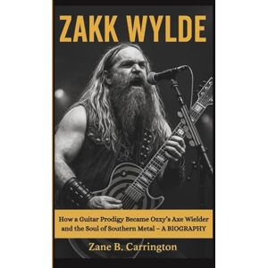 B. Carrington, Zane ZAKK WYLDE: How a Guitar Prodigy Became Ozzy’s Axe Wielder and the Soul of Southern Metal – A BIOGRAPHY B. Carrington, Zane ZAKK WYLDE: How a Guitar Prodigy Became Ozzy’s Axe Wielder and the Soul of Southern Metal – A BIOGRAPHY
