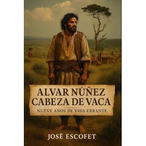 Escofet, José Alvar Nuñez Cabeza de Vaca: Nueve años de vida errante Escofet, José Alvar Nuñez Cabeza de Vaca: Nueve años de vida errante