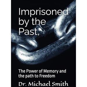 Smith, Dr Michael Imprisoned by the Past, The Power of Memory and the path to Freedom Smith, Dr Michael Imprisoned by the Past, The Power of Memory and the path to Freedom