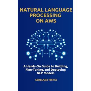 Testas, Abdelaziz Natural Language Processing on AWS: A Hands-On Guide to Building, Fine-Tuning, and Deploying NLP Models Testas, Abdelaziz Natural Language Processing on AWS: A Hands-On Guide to Building, Fine-Tuning, and Deploying NLP Models