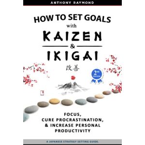 Raymond, Anthony How to Set Goals with Kaizen & Ikigai: A Japanese strategy-setting guide. Focus, Cure Procrastination, & Increase Personal Productivity. Raymond, Anthony How to Set Goals with Kaizen & Ikigai: A Japanese strategy-setting guide. Focus, Cure Procrastination, & Increase Personal Productivity.