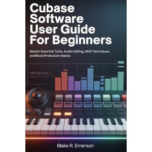 EMERSON, BLAKE R. Cubase Software User Guide for Beginners: Master Essential Tools, Audio Editing, MIDI Techniques, and Music Production Basics EMERSON, BLAKE R. Cubase Software User Guide for Beginners: Master Essential Tools, Audio Editing, MIDI Techniques, and Music Production Basics