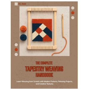 Bessie, W.C. The Complete Tapestry Weaving Handbook: Learn Weaving from Scratch with Modern Patterns, Relaxing Projects, and Creative Textures Bessie, W.C. The Complete Tapestry Weaving Handbook: Learn Weaving from Scratch with Modern Patterns, Relaxing Projects, and Creative Textures