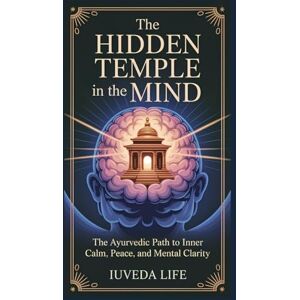 Life, iUVeda THE HIDDEN TEMPLE IN THE MIND: The Ayurvedic Path to Inner Clam, Peace, and Mental Clarity Life, iUVeda THE HIDDEN TEMPLE IN THE MIND: The Ayurvedic Path to Inner Clam, Peace, and Mental Clarity