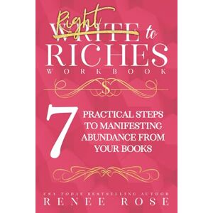 Rose, Renee Write to Riches Journal: A Workbook for the 7 Practical Steps to Manifesting Abundance from Your Books Rose, Renee Write to Riches Journal: A Workbook for the 7 Practical Steps to Manifesting Abundance from Your Books