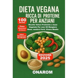 ONAROM Dieta Vegana Ricca di Proteine per Anziani: Ricette Veloci Proteiche a base Vegetale Per over 60 Mangiare Bene, sentirsi Forti, Vivere Meglio ONAROM Dieta Vegana Ricca di Proteine per Anziani: Ricette Veloci Proteiche a base Vegetale Per over 60 Mangiare Bene, sentirsi Forti, Vivere Meglio