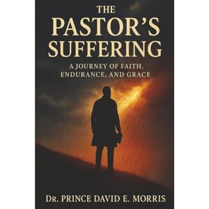 Morris, Dr. Prince David E. The Pastor's Suffering: A Journey of Faith, Endurance, and Grace Morris, Dr. Prince David E. The Pastor's Suffering: A Journey of Faith, Endurance, and Grace