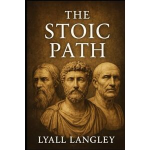 Langley, Lyall The Stoic Path: Ancient Wisdom for the Modern Soul Langley, Lyall The Stoic Path: Ancient Wisdom for the Modern Soul