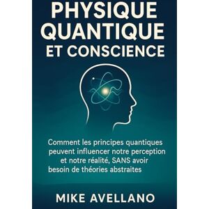 Avellano, Mike PHYSIQUE QUANTIQUE ET CONSCIENCE: Comment les principes quantiques peuvent influencer notre perception et notre réalité, SANS avoir besoin de théories ... !: 4 (initiation a la physique quantique) Avellano, Mike PHYSIQUE QUANTIQUE ET CONSCIENCE: Comment les principes quantiques peuvent influencer notre perception et notre réalité, SANS avoir besoin de théories ... !: 4 (initiation a la physique quantique)