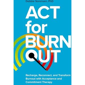 Sorensen, Debbie ACT for Burnout: Recharge, Reconnect, and Transform Burnout with Acceptance and Commitment Therapy Sorensen, Debbie ACT for Burnout: Recharge, Reconnect, and Transform Burnout with Acceptance and Commitment Therapy