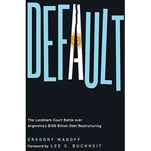Gregory Makoff Default: The Landmark Court Battle Over Argentina's $100 Billion Debt Restructuring Gregory Makoff Default: The Landmark Court Battle Over Argentina's $100 Billion Debt Restructuring