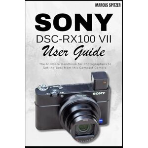 Spitzer, Marcus Sony DSC-RX100 VII User Guide: The Ultimate Handbook for Photographers to Get the Best from this Compact Camera Spitzer, Marcus Sony DSC-RX100 VII User Guide: The Ultimate Handbook for Photographers to Get the Best from this Compact Camera
