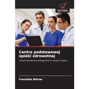 Bittner, Franziska Centra podstawowej opieki zdrowotnej: Zakres obowi¿zków piel¿gniarek w ró¿nych krajach Bittner, Franziska Centra podstawowej opieki zdrowotnej: Zakres obowi¿zków piel¿gniarek w ró¿nych krajach