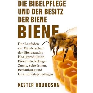 HOUNDSON, KESTER DIE BIBELPFLEGE UND DER BESITZ DER BIENE: Der Leitfaden zur Meisterschaft der Bienenzucht: Honigproduktion, Bienenstockpflege, Zucht, Schwärmen, Bestäubung, Ausrüstung und Gesundheitsgrundlagen HOUNDSON, KESTER DIE BIBELPFLEGE UND DER BESITZ DER BIENE: Der Leitfaden zur Meisterschaft der Bienenzucht: Honigproduktion, Bienenstockpflege, Zucht, Schwärmen, Bestäubung, Ausrüstung und Gesundheitsgrundlagen