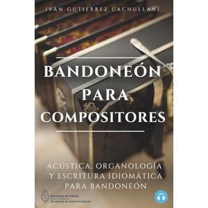 Gutierrez Cachullani, Iván Leandro BANDONEÓN PARA COMPOSITORES: Acústica, Organología y Escritura Idiomática para Bandoneón Gutierrez Cachullani, Iván Leandro BANDONEÓN PARA COMPOSITORES: Acústica, Organología y Escritura Idiomática para Bandoneón