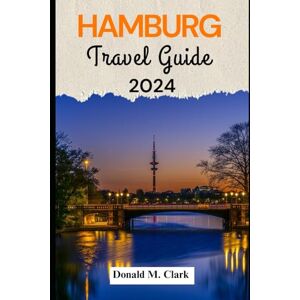 M. Clark, Donald HAMBURG TRAVEL GUIDE 2024: Discover the Beauty of Hamburg (World Exploring Travel Guide) M. Clark, Donald HAMBURG TRAVEL GUIDE 2024: Discover the Beauty of Hamburg (World Exploring Travel Guide)