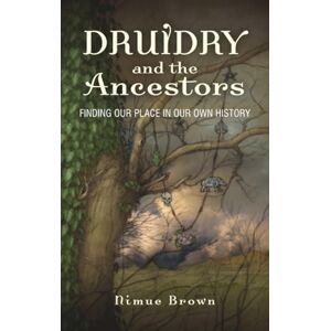 Brown, Nimue Druidry and the Ancestors: Finding Our Place in Our Own History Brown, Nimue Druidry and the Ancestors: Finding Our Place in Our Own History