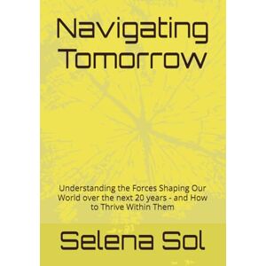 Sol, Selena Navigating Tomorrow: Understanding the Forces Shaping Our World over the next 20 years and How to Thrive Within Them Sol, Selena Navigating Tomorrow: Understanding the Forces Shaping Our World over the next 20 years and How to Thrive Within Them