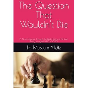 Yildiz, Dr. Muslum The Question That Wouldn't Die: A Novel Journey Through the Real History of AI—from Turing to Agents (1936–2025) Yildiz, Dr. Muslum The Question That Wouldn't Die: A Novel Journey Through the Real History of AI—from Turing to Agents (1936–2025)