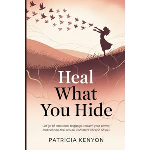 Kenyon, Patricia Heal What You Hide: Let Go of Emotional Baggage, Reclaim Your Power, and Become the Secure, Confident Version of You Kenyon, Patricia Heal What You Hide: Let Go of Emotional Baggage, Reclaim Your Power, and Become the Secure, Confident Version of You
