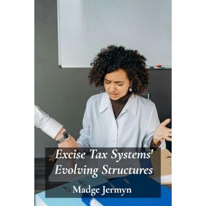 Jermyn, Madge Excise Tax Systems' Evolving Structures: Reviewing Tax Reforms, Evaluating Policies and their impact on various economies Jermyn, Madge Excise Tax Systems' Evolving Structures: Reviewing Tax Reforms, Evaluating Policies and their impact on various economies
