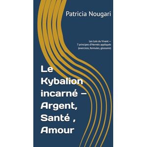 Nougari, Patricia Le Kybalion incarné — Argent, Santé , Amour: Les Lois du Vivant — 7 principes d’Hermès appliqués (exercices, formules, glossaire) (Le Kybalion incarné — Série Hermétique) Nougari, Patricia Le Kybalion incarné — Argent, Santé , Amour: Les Lois du Vivant — 7 principes d’Hermès appliqués (exercices, formules, glossaire) (Le Kybalion incarné — Série Hermétique)