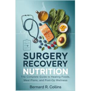 Collins, Bernard R Surgery Recovery Nutrition: The Complete Guide to Healing Foods, Meal Plans, and Post-Op Wellness Collins, Bernard R Surgery Recovery Nutrition: The Complete Guide to Healing Foods, Meal Plans, and Post-Op Wellness