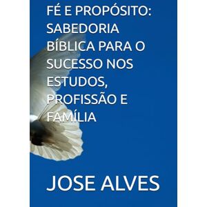 ALVES, JOSE ADEMIR FÉ E PROPÓSITO: SABEDORIA BÍBLICA PARA O SUCESSO NOS ESTUDOS, PROFISSÃO E FAMÍLIA ALVES, JOSE ADEMIR FÉ E PROPÓSITO: SABEDORIA BÍBLICA PARA O SUCESSO NOS ESTUDOS, PROFISSÃO E FAMÍLIA