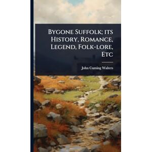 Walters, John Cuming Bygone Suffolk; its History, Romance, Legend, Folk-lore, Etc Walters, John Cuming Bygone Suffolk; its History, Romance, Legend, Folk-lore, Etc