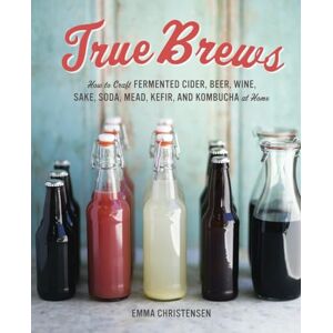 Emma Christensen True Brews: How to Craft Fermented Cider, Beer, Wine, Sake, Soda, Kefir, and Kombucha at Home: How to Craft Fermented Cider, Beer, Wine, Sake, Soda, Mead, Kefir, and Kombucha at Home Emma Christensen True Brews: How to Craft Fermented Cider, Beer, Wine, Sake, Soda, Kefir, and Kombucha at Home: How to Craft Fermented Cider, Beer, Wine, Sake, Soda, Mead, Kefir, and Kombucha at Home