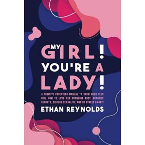 Reynolds, Ethan My Girl! You're a Lady!: A Positive Parenting Manual to Show Your Teen Girl How to Love Her Changing Body, Minimize Secrets, Discuss Sexuality, and Be Street Smart! (Family connection) Reynolds, Ethan My Girl! You're a Lady!: A Positive Parenting Manual to Show Your Teen Girl How to Love Her Changing Body, Minimize Secrets, Discuss Sexuality, and Be Street Smart! (Family connection)