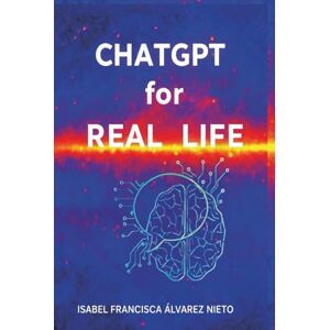 ÁLVAREZ NIETO, ISABEL FRANCISCA ChatGPT for real life. A practical guide to mastering it from scratch: Practical Artificial Intelligence, step by step, for beginners, without ... for everyday life (Inteligencia Artificial) ÁLVAREZ NIETO, ISABEL FRANCISCA ChatGPT for real life. A practical guide to mastering it from scratch: Practical Artificial Intelligence, step by step, for beginners, without ... for everyday life (Inteligencia Artificial)