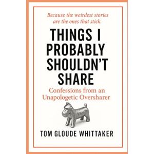Gloude Whittaker, Tom Things I Probably Shouldn't Share: Confessions from an Unapologetic Oversharer Gloude Whittaker, Tom Things I Probably Shouldn't Share: Confessions from an Unapologetic Oversharer
