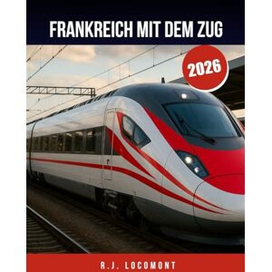 LOCOMONT, R.J. FRANKREICH MIT DEM ZUG 2026: Der ultimative Reiseführer für Frankreich Zug, von Paris in die Provence mit der Bahn für Anfänger und Profis. LOCOMONT, R.J. FRANKREICH MIT DEM ZUG 2026: Der ultimative Reiseführer für Frankreich Zug, von Paris in die Provence mit der Bahn für Anfänger und Profis.