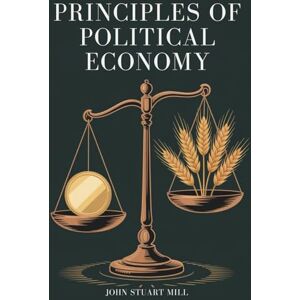 Mill, John Stuart Principles of Political Economy: A Foundational Work of Economics and Philosophy (Annotated) Mill, John Stuart Principles of Political Economy: A Foundational Work of Economics and Philosophy (Annotated)