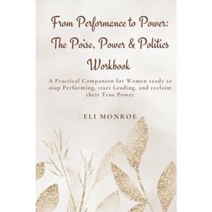 Monroe, Eli From Performance to Power: The Poise, Power & Politics Workbook: A Practical Companion for Women ready to stop Performing, start Leading, and reclaim their True Power Monroe, Eli From Performance to Power: The Poise, Power & Politics Workbook: A Practical Companion for Women ready to stop Performing, start Leading, and reclaim their True Power