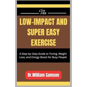 Samson THE LOW-IMPACT AND SUPER EASY EXERCISE: A Step-by-Step Guide to Toning, Weight Loss, and Energy Boost for Busy People Samson THE LOW-IMPACT AND SUPER EASY EXERCISE: A Step-by-Step Guide to Toning, Weight Loss, and Energy Boost for Busy People