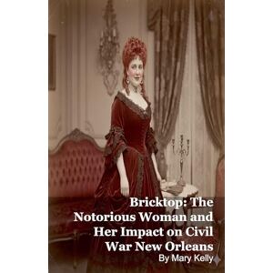 Kelly, Mary Bricktop: The Notorious Woman and Her Impact on Civil War New Orleans Kelly, Mary Bricktop: The Notorious Woman and Her Impact on Civil War New Orleans