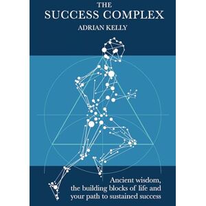 Kelly, Adrian The Success Complex: Ancient wisdom, the building blocks of life and your path to sustained success Kelly, Adrian The Success Complex: Ancient wisdom, the building blocks of life and your path to sustained success