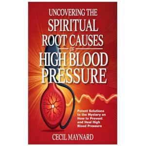 Maynard, Cecil Uncovering the Spiritual Root Causes of High Blood Pressure: Potent Solutions to the Mystery on How to Prevent and Heal High Blood Pressure Maynard, Cecil Uncovering the Spiritual Root Causes of High Blood Pressure: Potent Solutions to the Mystery on How to Prevent and Heal High Blood Pressure