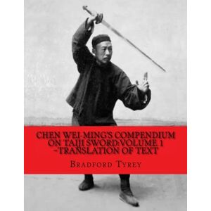Tyrey, Bradford Chen Wei-Ming's Compendium on Taiji Sword:Volume 1~Translation of Text Tyrey, Bradford Chen Wei-Ming's Compendium on Taiji Sword:Volume 1~Translation of Text