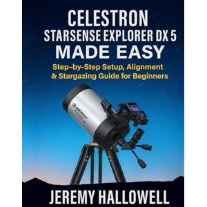 Hallowell, Jeremy Celestron StarSense Explorer DX 5 Made Easy: Step-by-Step Setup, Alignment & Stargazing Guide for Beginners Hallowell, Jeremy Celestron StarSense Explorer DX 5 Made Easy: Step-by-Step Setup, Alignment & Stargazing Guide for Beginners
