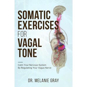 Gray, Dr. Melanie Somatic Exercise for Vagal Tone: Calm Your Nervous System By Regulating Your Vagus Nerve Gray, Dr. Melanie Somatic Exercise for Vagal Tone: Calm Your Nervous System By Regulating Your Vagus Nerve