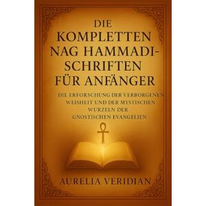 VERIDIAN, AURELIA DIE KOMPLETTEN NAG HAMMADI-SCHRIFTEN FÜR ANFÄNGER: Die Erforschung der verborgenen Weisheit und der mystischen Wurzeln der gnostischen Evangelien VERIDIAN, AURELIA DIE KOMPLETTEN NAG HAMMADI-SCHRIFTEN FÜR ANFÄNGER: Die Erforschung der verborgenen Weisheit und der mystischen Wurzeln der gnostischen Evangelien